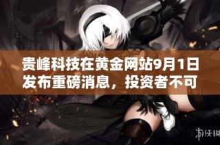贵峰科技在黄金网站9月1日发布重磅消息，投资者不可错过的机会