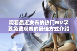 观看最近发布的热门MV字幕免费观看的最佳方式介绍