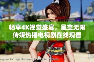 畅享4K视觉盛宴，星空无限传媒热播电视剧在线观看