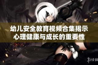幼儿安全教育视频合集揭示心理健康与成长的重要性