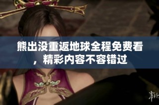 熊出没重返地球全程免费看，精彩内容不容错过