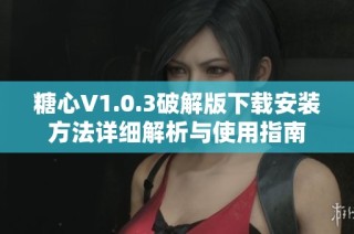 糖心V1.0.3破解版下载安装方法详细解析与使用指南