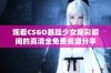 观看CSGO暴躁少女精彩瞬间的高清全免费资源分享