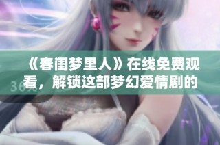 《春闺梦里人》在线免费观看，解锁这部梦幻爱情剧的精彩瞬间