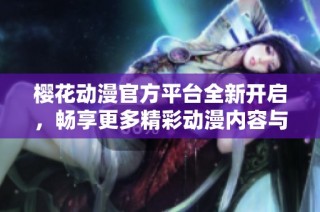樱花动漫官方平台全新开启，畅享更多精彩动漫内容与服务