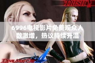 6996电视影片免费观众人数激增，热议持续升温