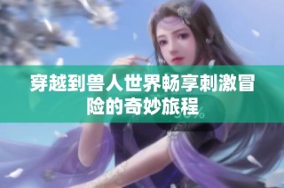 穿越到兽人世界畅享刺激冒险的奇妙旅程