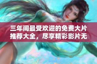 三年间最受欢迎的免费大片推荐大全，尽享精彩影片无需花费