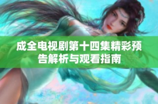 成全电视剧第十四集精彩预告解析与观看指南