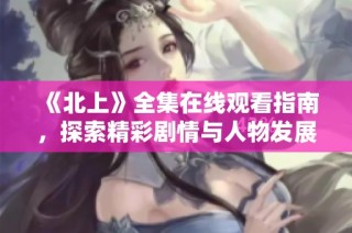 《北上》全集在线观看指南，探索精彩剧情与人物发展全解析