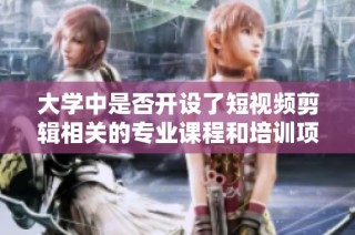 大学中是否开设了短视频剪辑相关的专业课程和培训项目