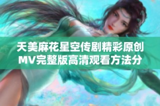 天美麻花星空传剧精彩原创MV完整版高清观看方法分享