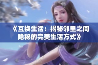《互换生活：揭秘邻里之间隐秘的完美生活方式》