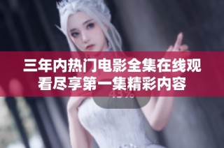 三年内热门电影全集在线观看尽享第一集精彩内容