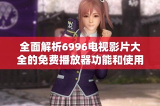 全面解析6996电视影片大全的免费播放器功能和使用技巧