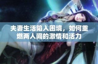 夫妻生活陷入困境，如何重燃两人间的激情和活力