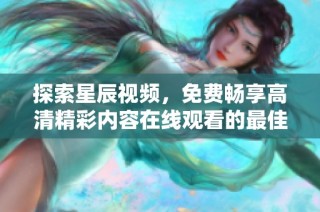 探索星辰视频，免费畅享高清精彩内容在线观看的最佳选择