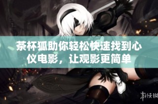 茶杯狐助你轻松快速找到心仪电影，让观影更简单