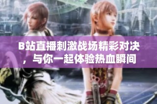 B站直播刺激战场精彩对决，与你一起体验热血瞬间