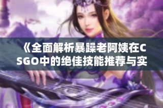 《全面解析暴躁老阿姨在CSGO中的绝佳技能推荐与实战技巧》