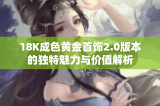 18K成色黄金首饰2.0版本的独特魅力与价值解析
