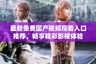 最新免费国产视频观看入口推荐，畅享精彩影视体验