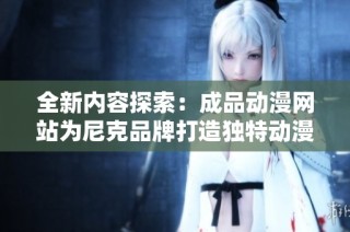 全新内容探索：成品动漫网站为尼克品牌打造独特动漫体验