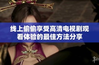 线上偷偷享受高清电视剧观看体验的最佳方法分享