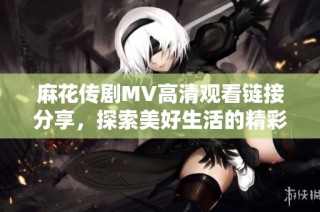 麻花传剧MV高清观看链接分享，探索美好生活的精彩瞬间