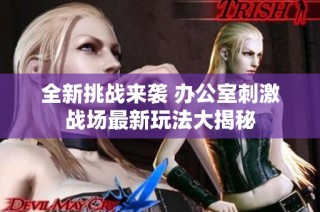 全新挑战来袭 办公室刺激战场最新玩法大揭秘