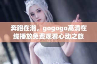 奔跑在湘，gogogo高清在线播放免费观看心动之旅
