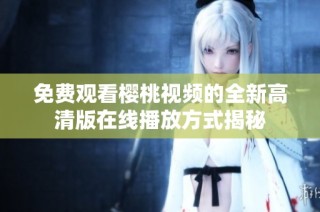 免费观看樱桃视频的全新高清版在线播放方式揭秘