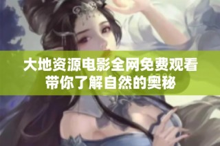 大地资源电影全网免费观看带你了解自然的奥秘