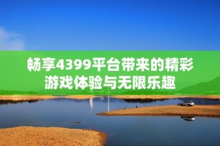 畅享4399平台带来的精彩游戏体验与无限乐趣