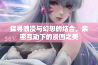 探寻浪漫与幻想的结合，亲密互动下的漫画之美