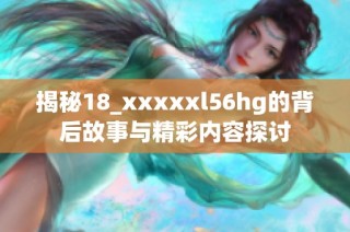 揭秘18_xxxxxl56hg的背后故事与精彩内容探讨