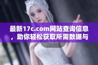 最新17c.com网站查询信息，助你轻松获取所需数据与资源
