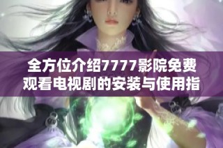 全方位介绍7777影院免费观看电视剧的安装与使用指南