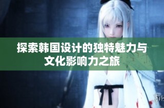 探索韩国设计的独特魅力与文化影响力之旅