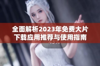 全面解析2023年免费大片下载应用推荐与使用指南