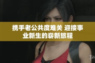 携手老公共度难关 迎接事业新生的崭新旅程