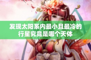 发现太阳系内最小且最冷的行星究竟是哪个天体