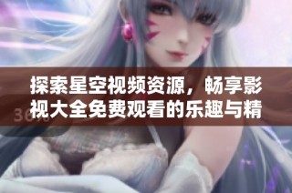 探索星空视频资源，畅享影视大全免费观看的乐趣与精彩
