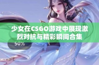 少女在CSGO游戏中展现激烈对抗与精彩瞬间合集