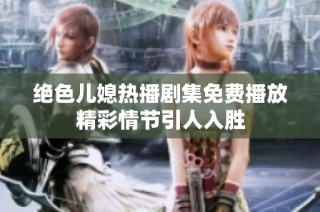 绝色儿媳热播剧集免费播放精彩情节引人入胜