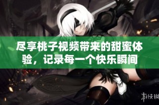 尽享桃子视频带来的甜蜜体验，记录每一个快乐瞬间