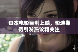 日本电影巨制上映，影迷期待引发热议和关注