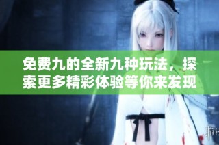 免费九的全新九种玩法，探索更多精彩体验等你来发现！