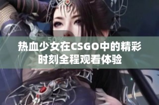 热血少女在CSGO中的精彩时刻全程观看体验
