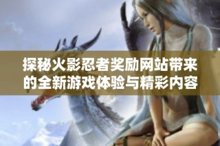 探秘火影忍者奖励网站带来的全新游戏体验与精彩内容